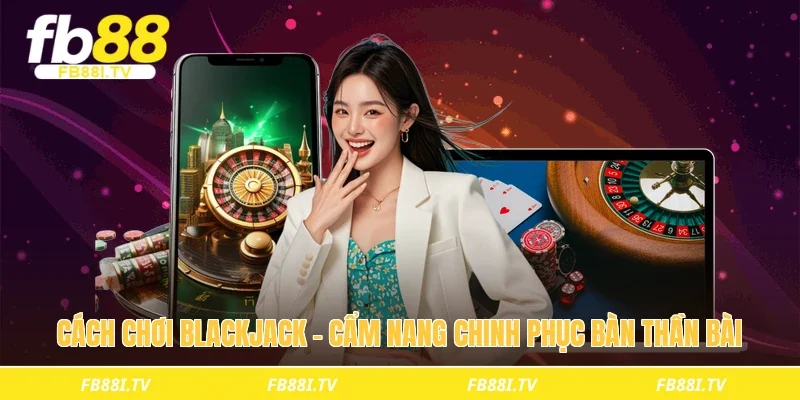 Cách chơi blackjack - Cẩm nang chinh phục bàn thần bài
