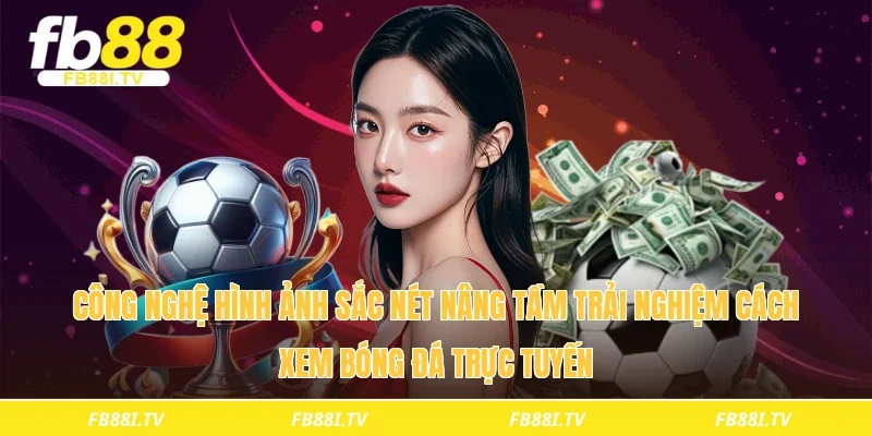 Công nghệ hình ảnh sắc nét nâng tầm trải nghiệm cách xem bóng đá trực tuyến