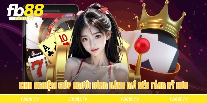 Kinh nghiệm giúp người dùng đánh giá nền tảng kỹ hơn